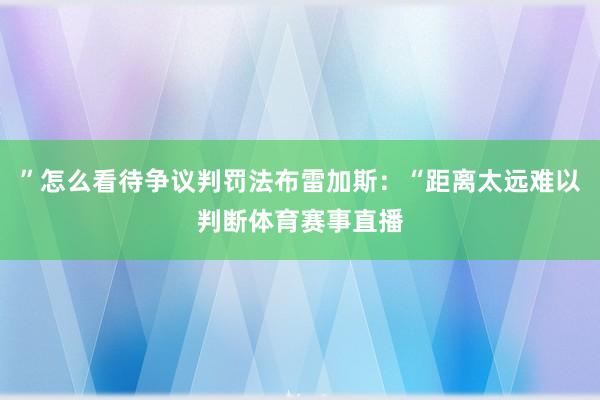 ”怎么看待争议判罚法布雷加斯：“距离太远难以判断体育赛事直播