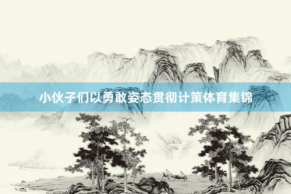 小伙子们以勇敢姿态贯彻计策体育集锦
