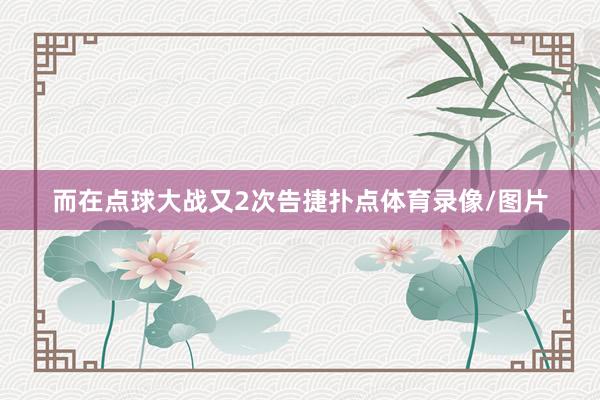 而在点球大战又2次告捷扑点体育录像/图片