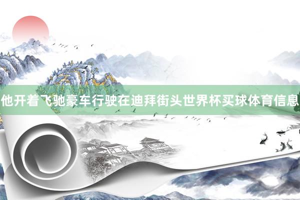 他开着飞驰豪车行驶在迪拜街头世界杯买球体育信息