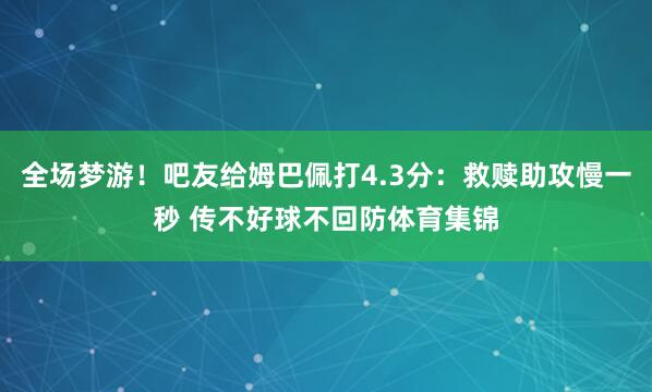 全场梦游！吧友给姆巴佩打4.3分：救赎助攻慢一秒 传不好球不回防体育集锦