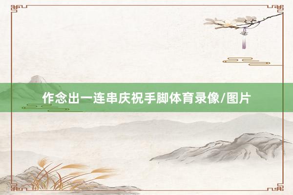 作念出一连串庆祝手脚体育录像/图片