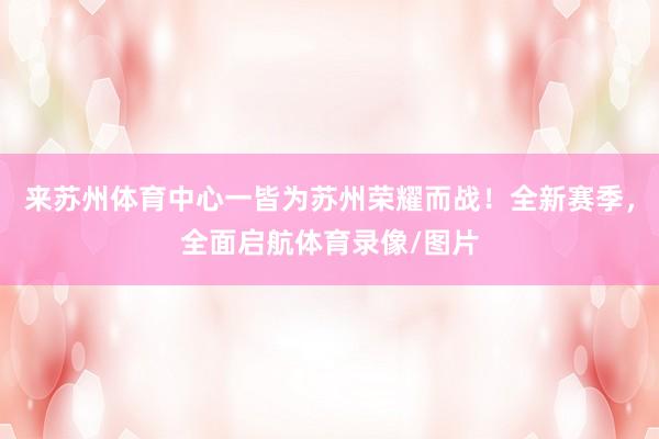 来苏州体育中心一皆为苏州荣耀而战！全新赛季，全面启航体育录像/图片