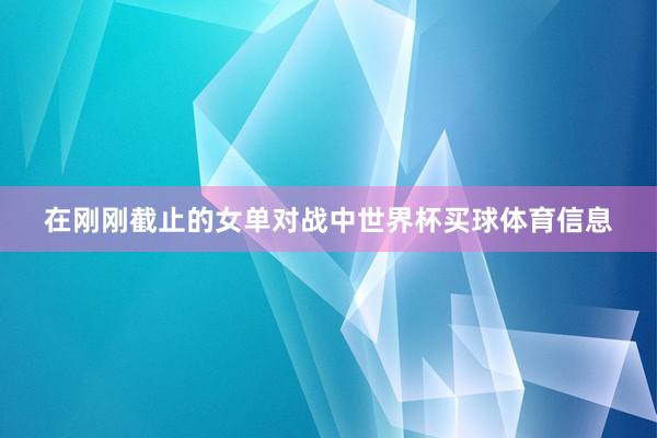 在刚刚截止的女单对战中世界杯买球体育信息