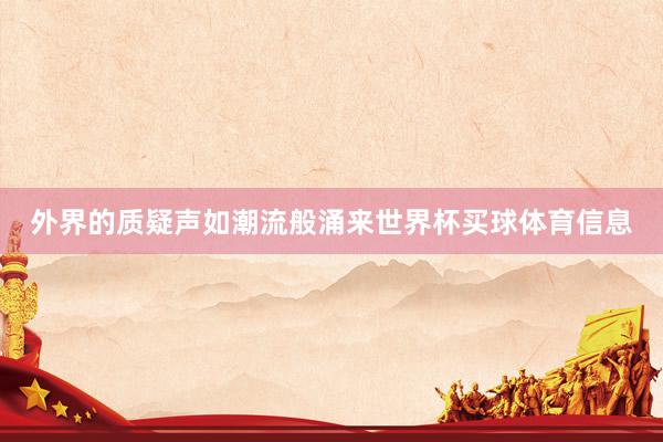 外界的质疑声如潮流般涌来世界杯买球体育信息