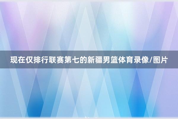 现在仅排行联赛第七的新疆男篮体育录像/图片