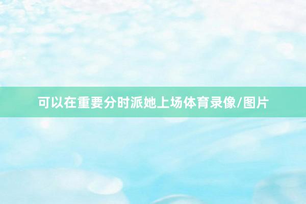 可以在重要分时派她上场体育录像/图片
