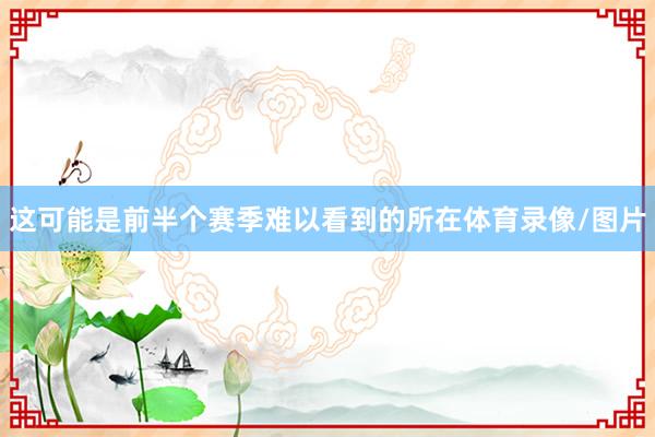 这可能是前半个赛季难以看到的所在体育录像/图片