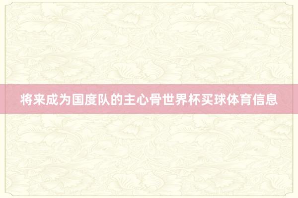 将来成为国度队的主心骨世界杯买球体育信息