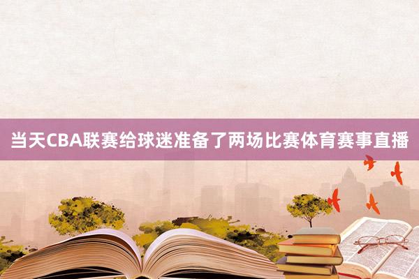 当天CBA联赛给球迷准备了两场比赛体育赛事直播