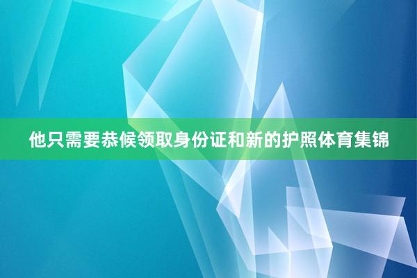 他只需要恭候领取身份证和新的护照体育集锦