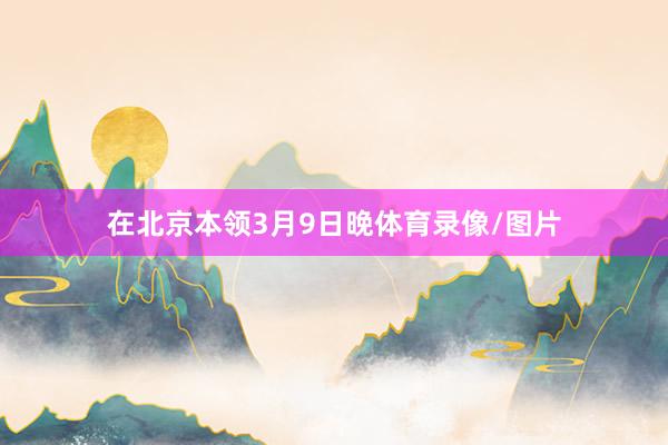 在北京本领3月9日晚体育录像/图片