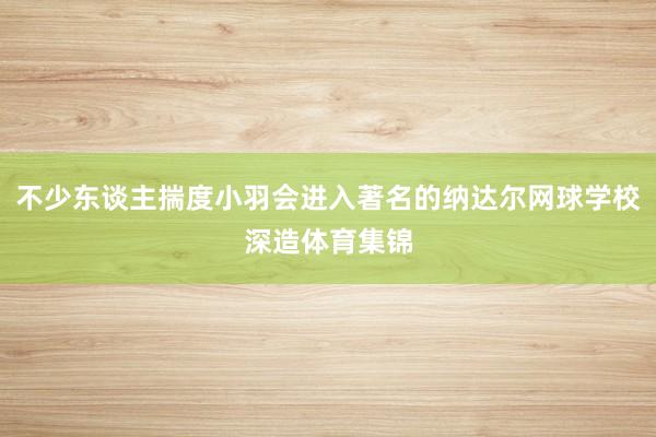 不少东谈主揣度小羽会进入著名的纳达尔网球学校深造体育集锦