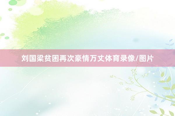 刘国梁贫困再次豪情万丈体育录像/图片