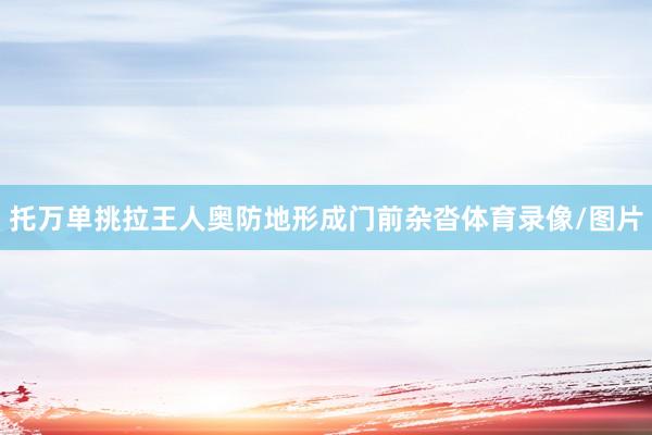 托万单挑拉王人奥防地形成门前杂沓体育录像/图片