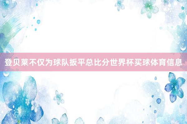 登贝莱不仅为球队扳平总比分世界杯买球体育信息