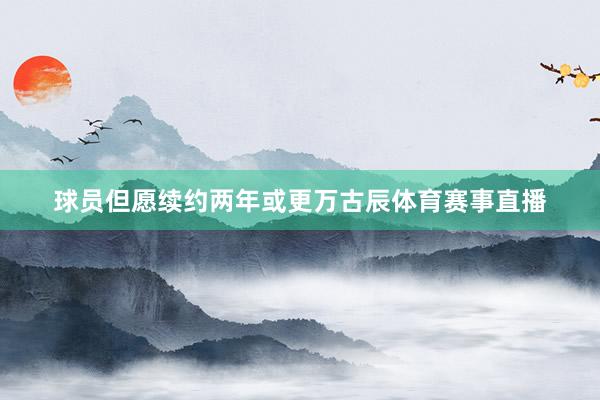 球员但愿续约两年或更万古辰体育赛事直播