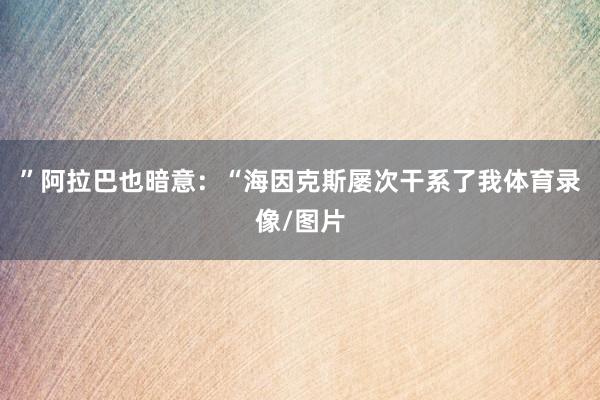 ”阿拉巴也暗意：“海因克斯屡次干系了我体育录像/图片