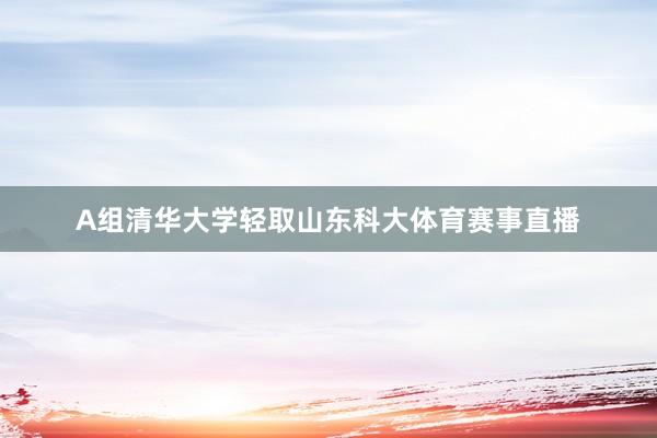 A组清华大学轻取山东科大体育赛事直播