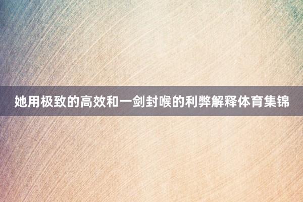 她用极致的高效和一剑封喉的利弊解释体育集锦