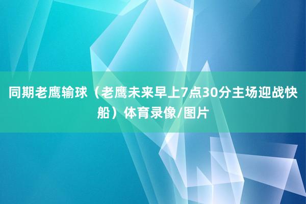 同期老鹰输球（老鹰未来早上7点30分主场迎战快船）体育录像/图片