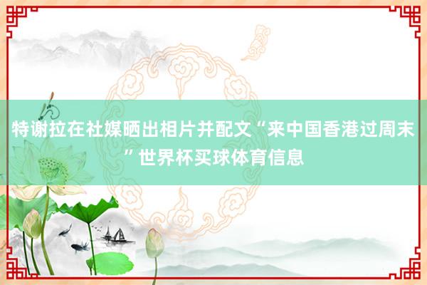 特谢拉在社媒晒出相片并配文“来中国香港过周末”世界杯买球体育信息