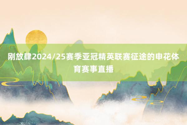 刚放肆2024/25赛季亚冠精英联赛征途的申花体育赛事直播