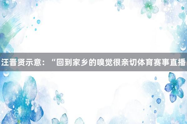 汪晋贤示意：“回到家乡的嗅觉很亲切体育赛事直播