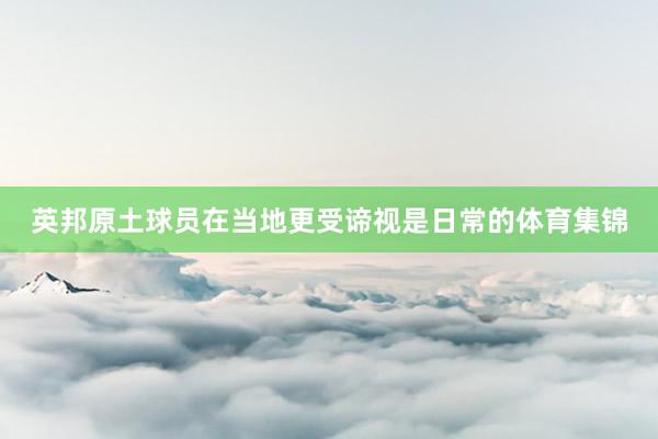 英邦原土球员在当地更受谛视是日常的体育集锦