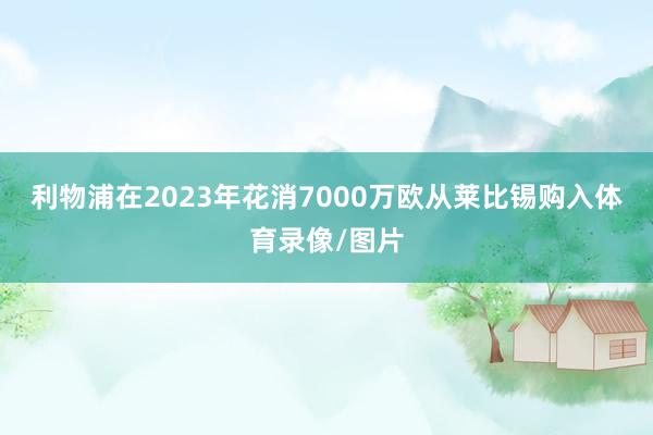 利物浦在2023年花消7000万欧从莱比锡购入体育录像/图片