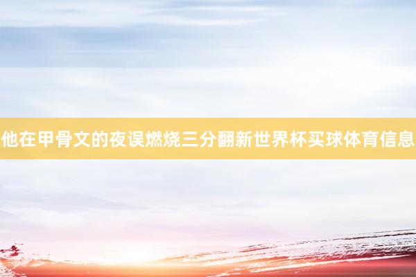 他在甲骨文的夜误燃烧三分翻新世界杯买球体育信息
