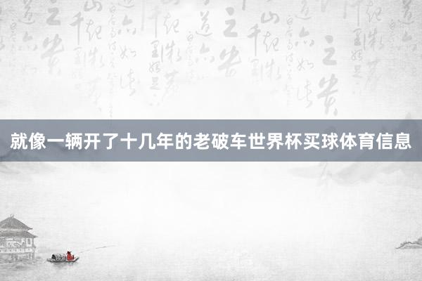 就像一辆开了十几年的老破车世界杯买球体育信息