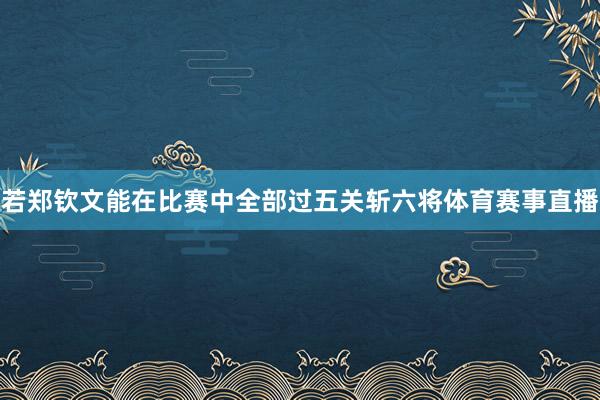 若郑钦文能在比赛中全部过五关斩六将体育赛事直播