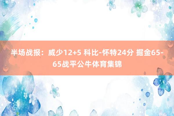 半场战报：威少12+5 科比-怀特24分 掘金65-65战平公牛体育集锦