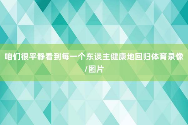 咱们很平静看到每一个东谈主健康地回归体育录像/图片