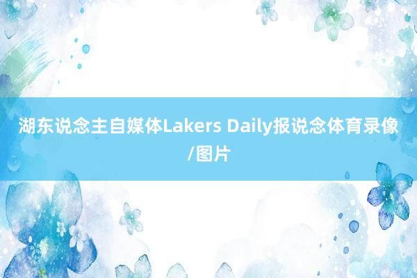 湖东说念主自媒体Lakers Daily报说念体育录像/图片