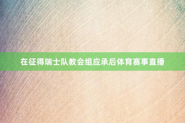 在征得瑞士队教会组应承后体育赛事直播
