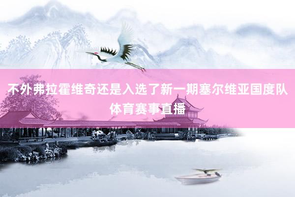 不外弗拉霍维奇还是入选了新一期塞尔维亚国度队体育赛事直播