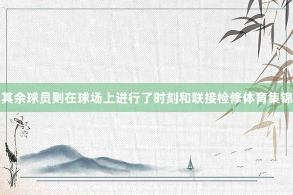 其余球员则在球场上进行了时刻和联接检修体育集锦
