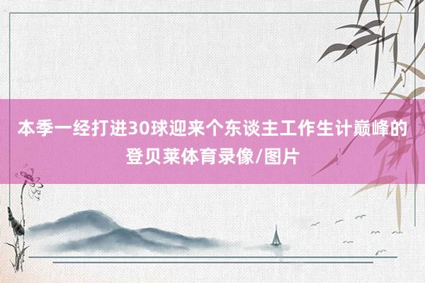 本季一经打进30球迎来个东谈主工作生计巅峰的登贝莱体育录像/图片