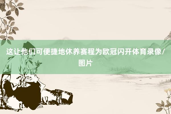这让他们可便捷地休养赛程为欧冠闪开体育录像/图片