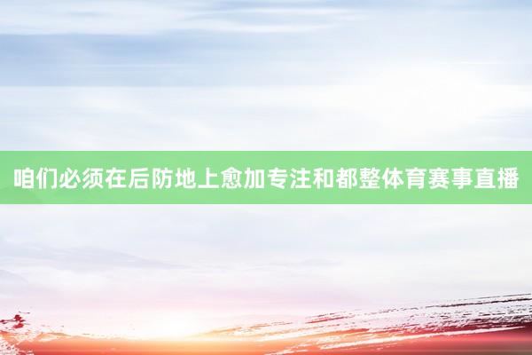 咱们必须在后防地上愈加专注和都整体育赛事直播