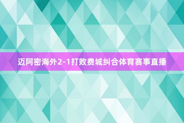 迈阿密海外2-1打败费城纠合体育赛事直播
