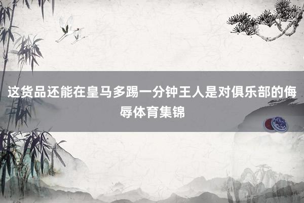 这货品还能在皇马多踢一分钟王人是对俱乐部的侮辱体育集锦