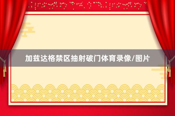 加兹达格禁区抽射破门体育录像/图片