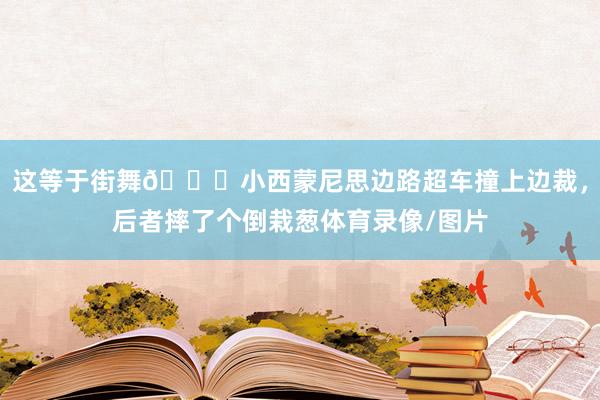 这等于街舞😂小西蒙尼思边路超车撞上边裁，后者摔了个倒栽葱体育录像/图片