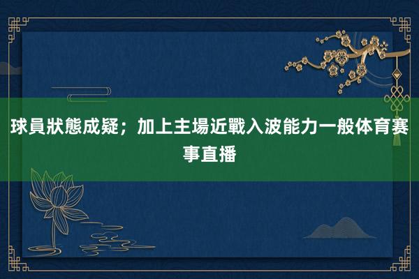 球員狀態成疑；加上主場近戰入波能力一般体育赛事直播