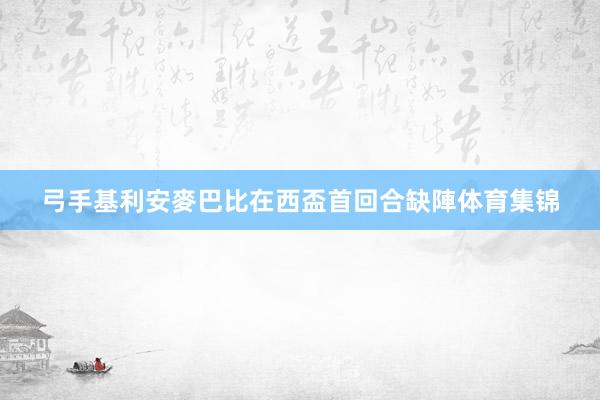弓手基利安麥巴比在西盃首回合缺陣体育集锦