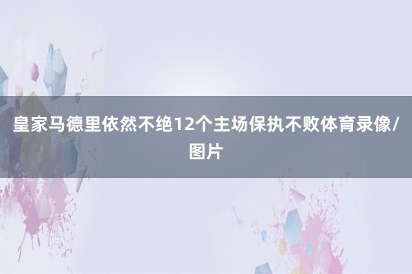 皇家马德里依然不绝12个主场保执不败体育录像/图片
