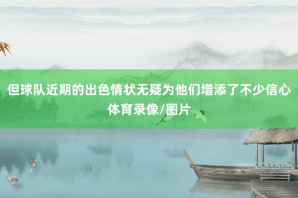 但球队近期的出色情状无疑为他们增添了不少信心体育录像/图片